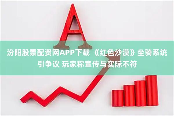 汾阳股票配资网APP下载 《红色沙漠》坐骑系统引争议 玩家称宣传与实际不符