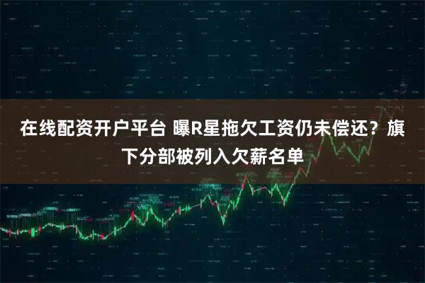 在线配资开户平台 曝R星拖欠工资仍未偿还？旗下分部被列入欠薪名单