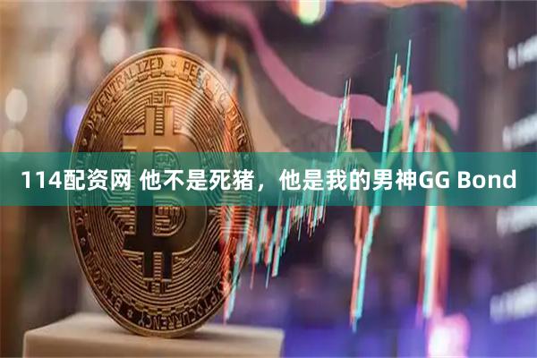 114配资网 他不是死猪，他是我的男神GG Bond