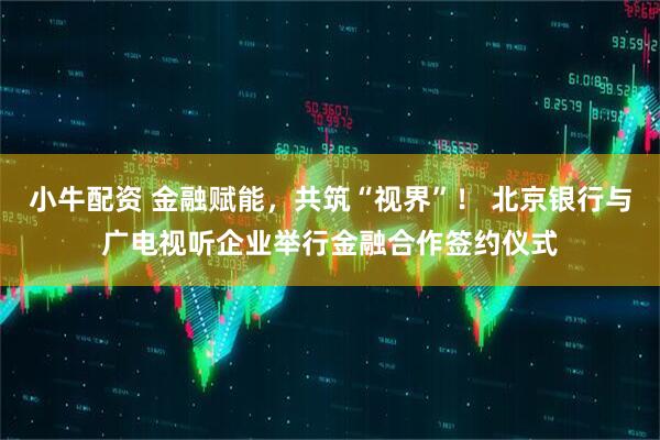 小牛配资 金融赋能，共筑“视界”！ 北京银行与广电视听企业举行金融合作签约仪式
