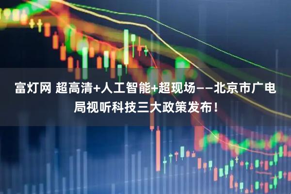 富灯网 超高清+人工智能+超现场——北京市广电局视听科技三大政策发布！