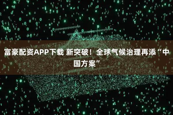 富豪配资APP下载 新突破！全球气候治理再添“中国方案”