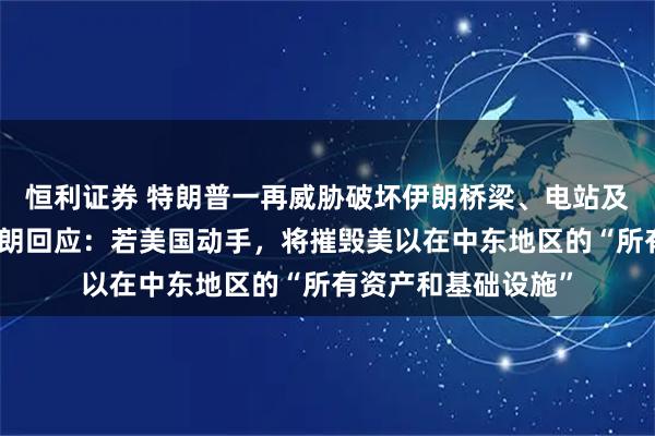 恒利证券 特朗普一再威胁破坏伊朗桥梁、电站及能源基础设施，伊朗回应：若美国动手，将摧毁美以在中东地区的“所有资产和基础设施”