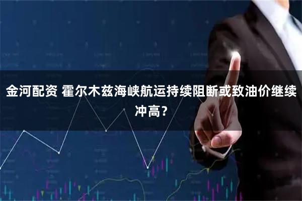 金河配资 霍尔木兹海峡航运持续阻断或致油价继续冲高？