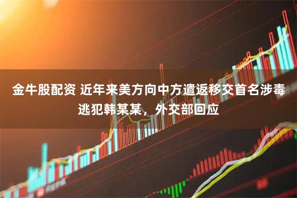 金牛股配资 近年来美方向中方遣返移交首名涉毒逃犯韩某某，外交部回应