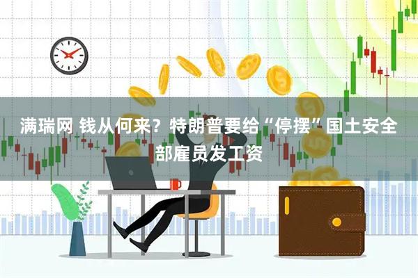 满瑞网 钱从何来？特朗普要给“停摆”国土安全部雇员发工资