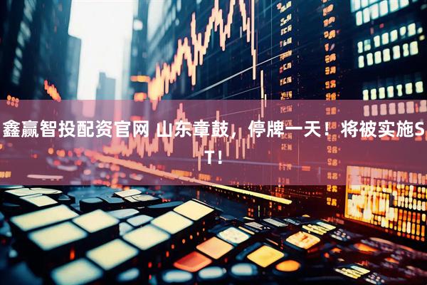 鑫赢智投配资官网 山东章鼓，停牌一天！将被实施ST！