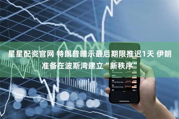 星星配资官网 特朗普暗示最后期限推迟1天 伊朗准备在波斯湾建立“新秩序”