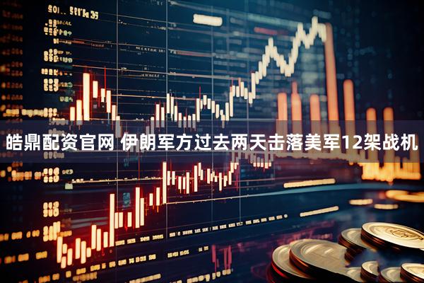 皓鼎配资官网 伊朗军方过去两天击落美军12架战机