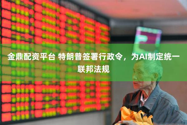 金鼎配资平台 特朗普签署行政令，为AI制定统一联邦法规