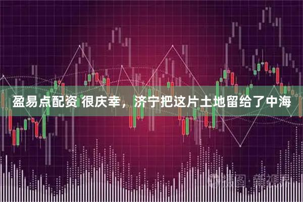 盈易点配资 很庆幸，济宁把这片土地留给了中海