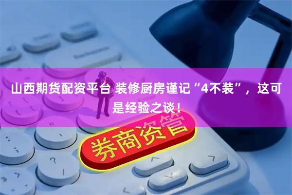 山西期货配资平台 装修厨房谨记“4不装”，这可是经验之谈！