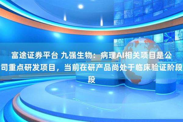 富途证券平台 九强生物：病理AI相关项目是公司重点研发项目，当前在研产品尚处于临床验证阶段