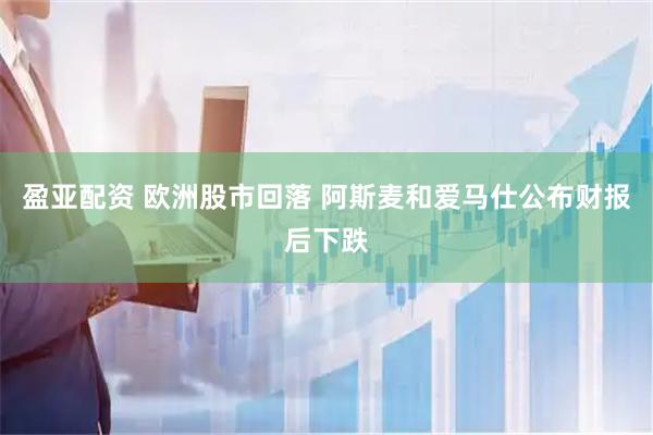 盈亚配资 欧洲股市回落 阿斯麦和爱马仕公布财报后下跌