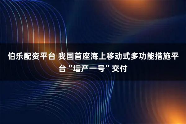 伯乐配资平台 我国首座海上移动式多功能措施平台“增产一号”交付