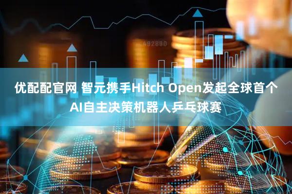 优配配官网 智元携手Hitch Open发起全球首个AI自主决策机器人乒乓球赛