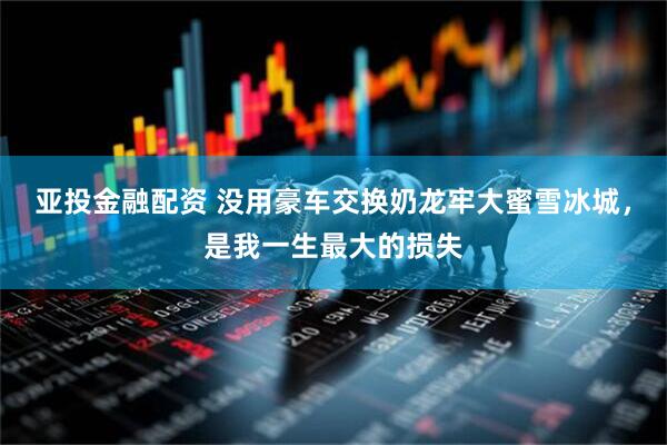 亚投金融配资 没用豪车交换奶龙牢大蜜雪冰城，是我一生最大的损失