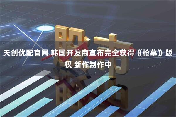 天创优配官网 韩国开发商宣布完全获得《枪墓》版权 新作制作中