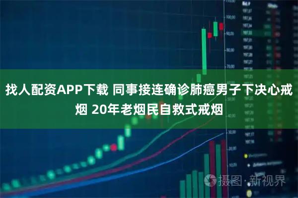 找人配资APP下载 同事接连确诊肺癌男子下决心戒烟 20年老烟民自救式戒烟