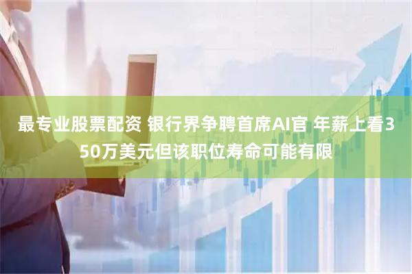 最专业股票配资 银行界争聘首席AI官 年薪上看350万美元但该职位寿命可能有限