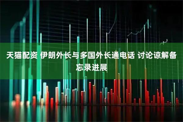 天猫配资 伊朗外长与多国外长通电话 讨论谅解备忘录进展
