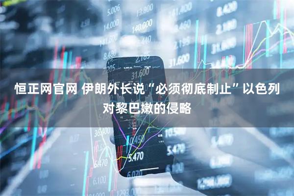 恒正网官网 伊朗外长说“必须彻底制止”以色列对黎巴嫩的侵略