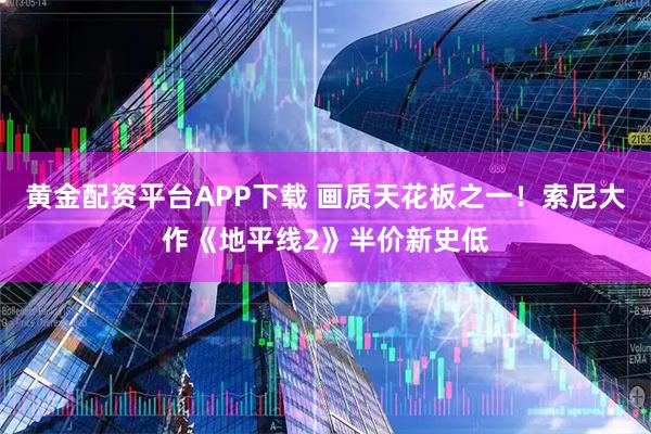 黄金配资平台APP下载 画质天花板之一！索尼大作《地平线2》半价新史低
