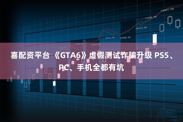 喜配资平台 《GTA6》虚假测试诈骗升级 PS5、PC、手机全都有坑