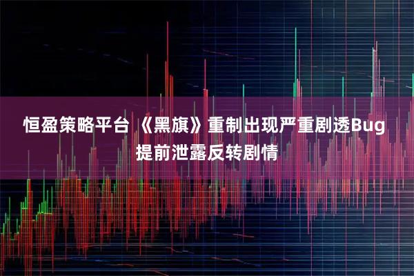 恒盈策略平台 《黑旗》重制出现严重剧透Bug 提前泄露反转剧情
