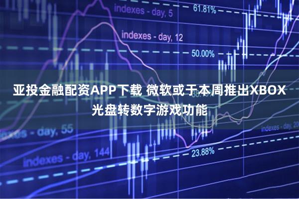 亚投金融配资APP下载 微软或于本周推出XBOX光盘转数字游戏功能