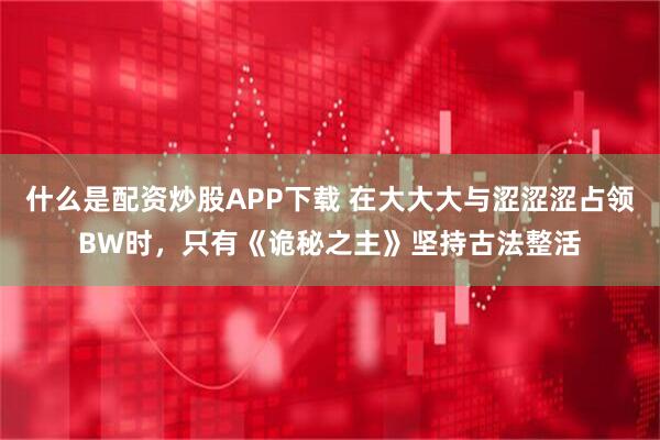 什么是配资炒股APP下载 在大大大与涩涩涩占领BW时，只有《诡秘之主》坚持古法整活